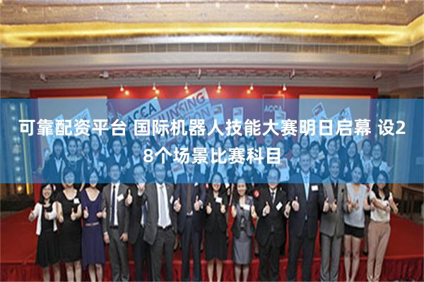 可靠配资平台 国际机器人技能大赛明日启幕 设28个场景比赛科目