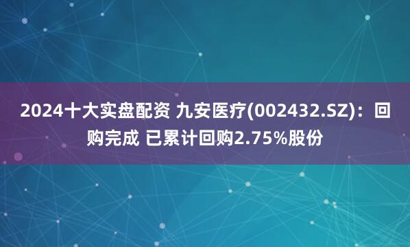2024十大实盘配资 九安医疗(002432.SZ)：回购完成 已累计回购2.75%股份