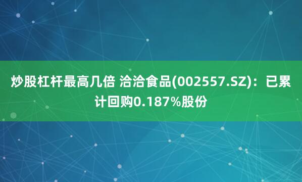 炒股杠杆最高几倍 洽洽食品(002557.SZ)：已累计回购0.187%股份