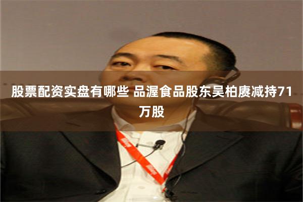 股票配资实盘有哪些 品渥食品股东吴柏赓减持71万股
