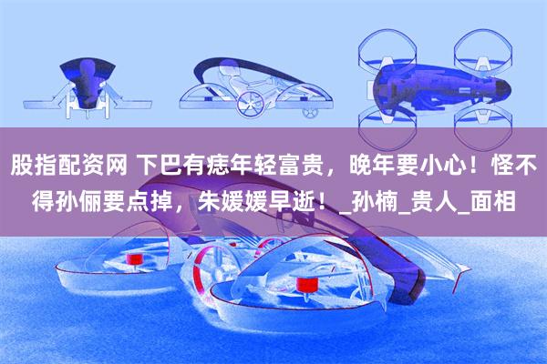 股指配资网 下巴有痣年轻富贵，晚年要小心！怪不得孙俪要点掉，朱媛媛早逝！_孙楠_贵人_面相