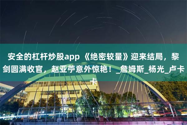 安全的杠杆炒股app 《绝密较量》迎来结局，黎剑圆满收官，赵亚苧意外惊艳！_詹姆斯_杨光_卢卡