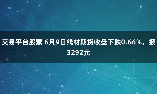 交易平台股票 6月9日线材期货收盘下跌0.66%，报3292元