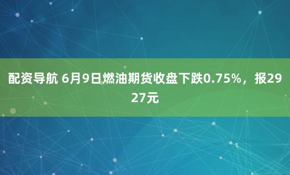 配资导航 6月9日燃油期货收盘下跌0.75%，报2927元
