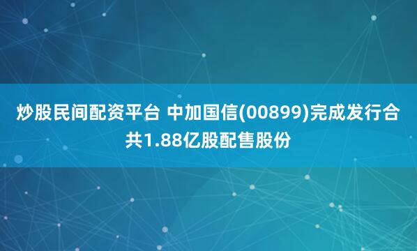 炒股民间配资平台 中加国信(00899)完成发行合共1.88亿股配售股份