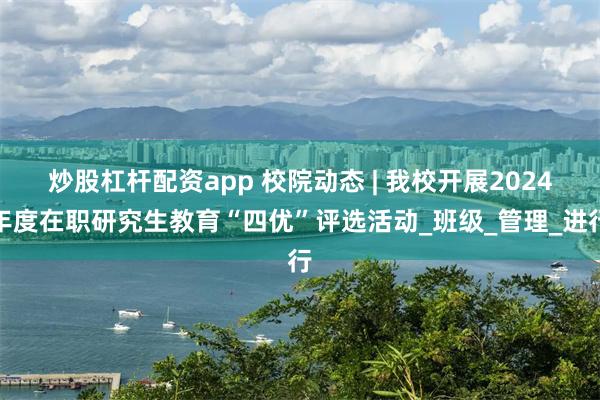 炒股杠杆配资app 校院动态 | 我校开展2024年度在职研究生教育“四优”评选活动_班级_管理_进行