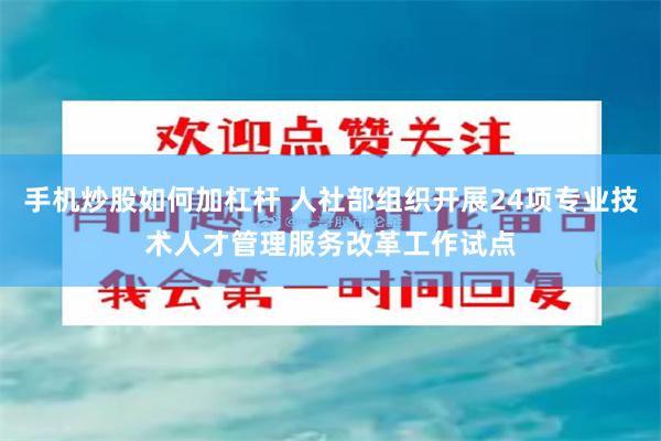 手机炒股如何加杠杆 人社部组织开展24项专业技术人才管理服务改革工作试点