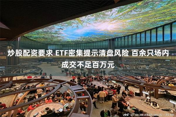 炒股配资要求 ETF密集提示清盘风险 百余只场内成交不足百万元