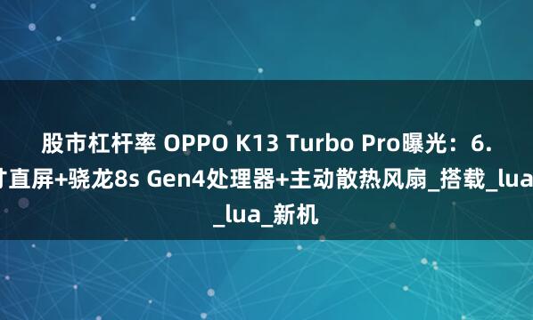 股市杠杆率 OPPO K13 Turbo Pro曝光：6.8 英寸直屏+骁龙8s Gen4处理器+主动散热风扇_搭载_lua_新机