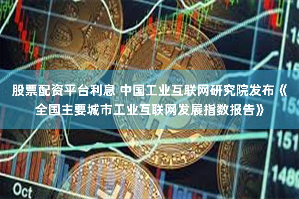 股票配资平台利息 中国工业互联网研究院发布《全国主要城市工业互联网发展指数报告》