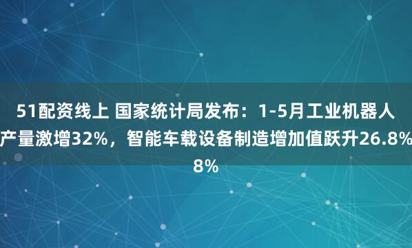 51配资线上 国家统计局发布：1-5月工业机器人产量激增32%，智能车载设备制造增加值跃升26.8%