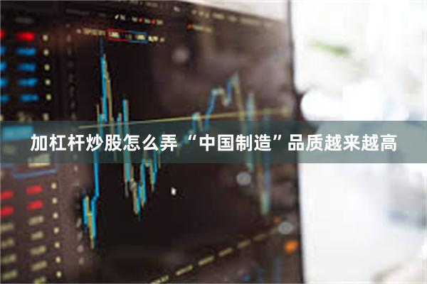 加杠杆炒股怎么弄 “中国制造”品质越来越高