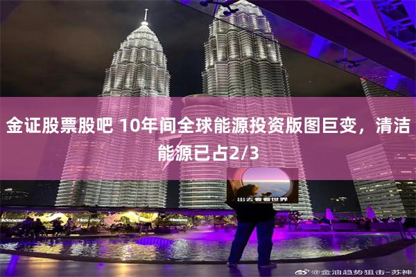 金证股票股吧 10年间全球能源投资版图巨变，清洁能源已占2/3