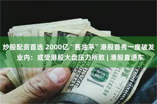炒股配资首选 2000亿“酱油茅”港股首秀一度破发  业内：或受港股大盘压力所致 | 港股直通车