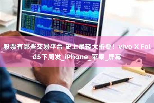 股票有哪些交易平台 史上最轻大折叠！vivo X Fold5下周发_iPhone_苹果_屏幕