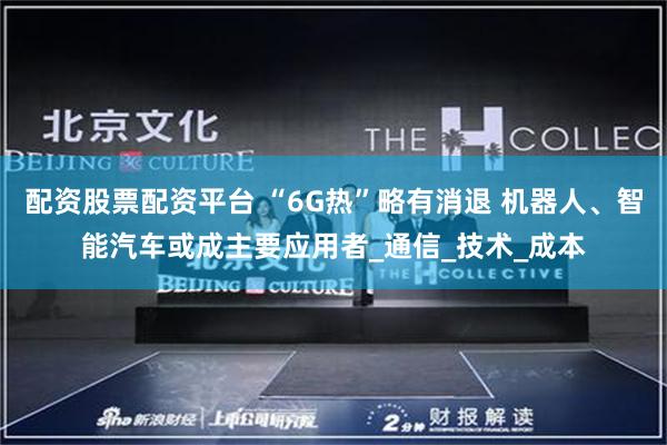 配资股票配资平台 “6G热”略有消退 机器人、智能汽车或成主要应用者_通信_技术_成本