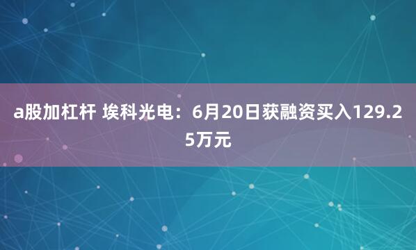 a股加杠杆 埃科光电：6月20日获融资买入129.25万元