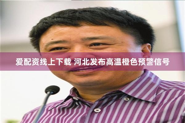 爱配资线上下载 河北发布高温橙色预警信号
