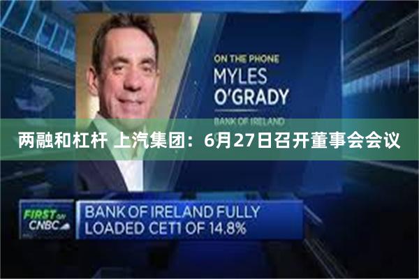 两融和杠杆 上汽集团：6月27日召开董事会会议