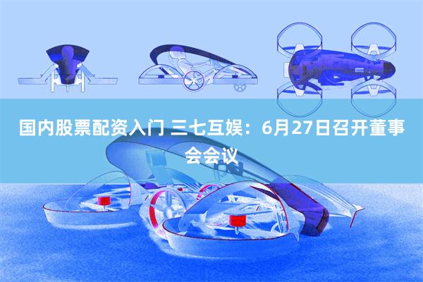 国内股票配资入门 三七互娱：6月27日召开董事会会议